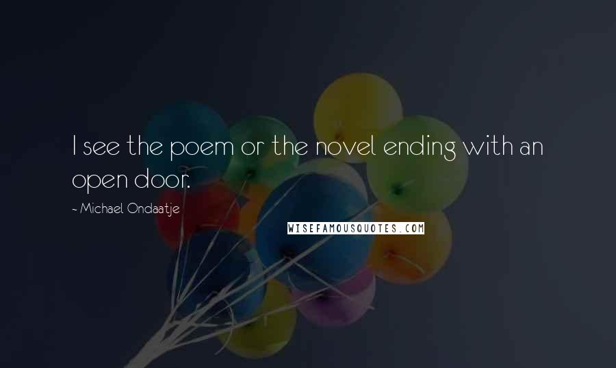 Michael Ondaatje Quotes: I see the poem or the novel ending with an open door.