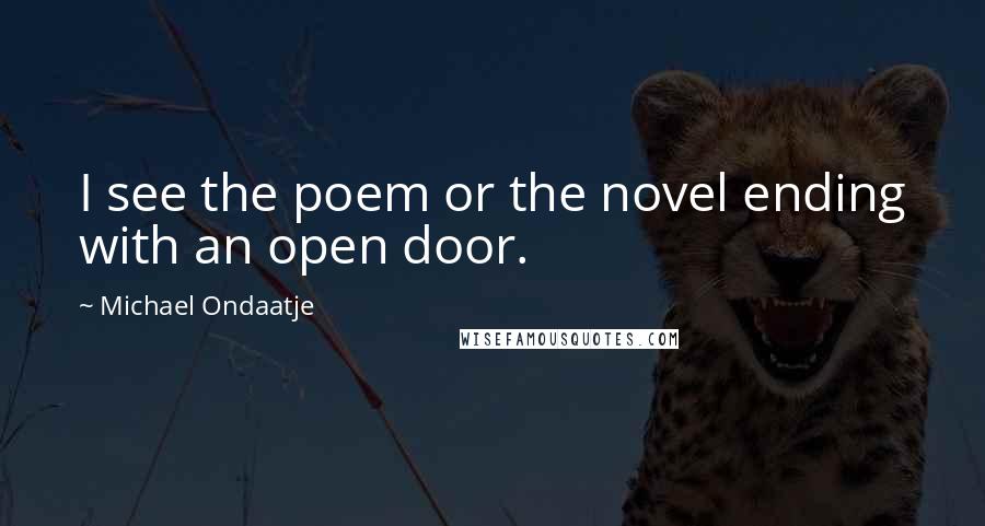 Michael Ondaatje Quotes: I see the poem or the novel ending with an open door.