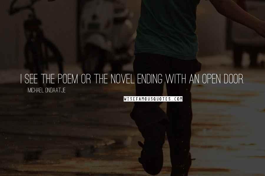 Michael Ondaatje Quotes: I see the poem or the novel ending with an open door.