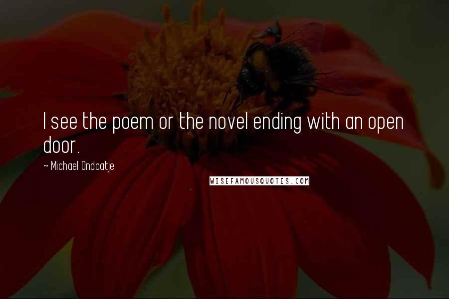 Michael Ondaatje Quotes: I see the poem or the novel ending with an open door.