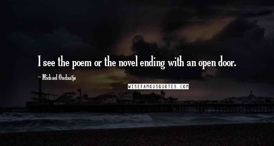 Michael Ondaatje Quotes: I see the poem or the novel ending with an open door.