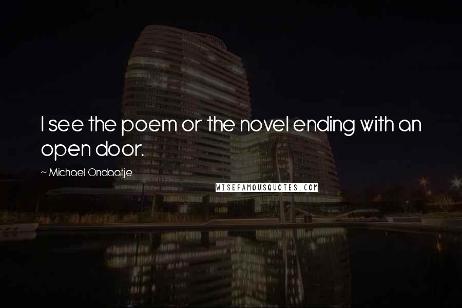 Michael Ondaatje Quotes: I see the poem or the novel ending with an open door.