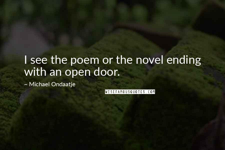 Michael Ondaatje Quotes: I see the poem or the novel ending with an open door.