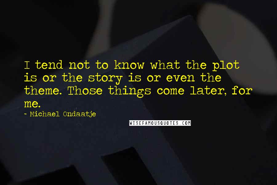 Michael Ondaatje Quotes: I tend not to know what the plot is or the story is or even the theme. Those things come later, for me.