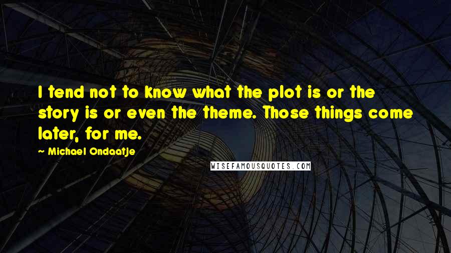 Michael Ondaatje Quotes: I tend not to know what the plot is or the story is or even the theme. Those things come later, for me.