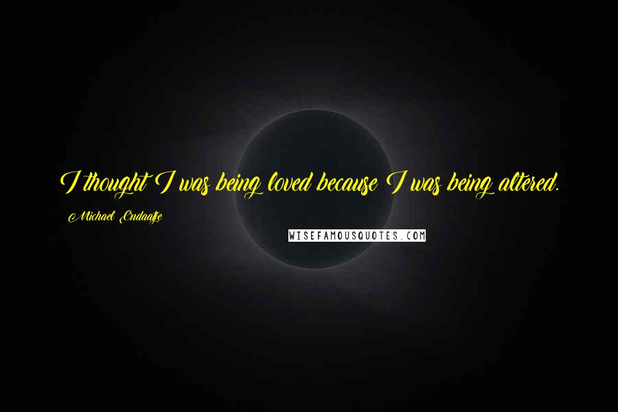 Michael Ondaatje Quotes: I thought I was being loved because I was being altered.