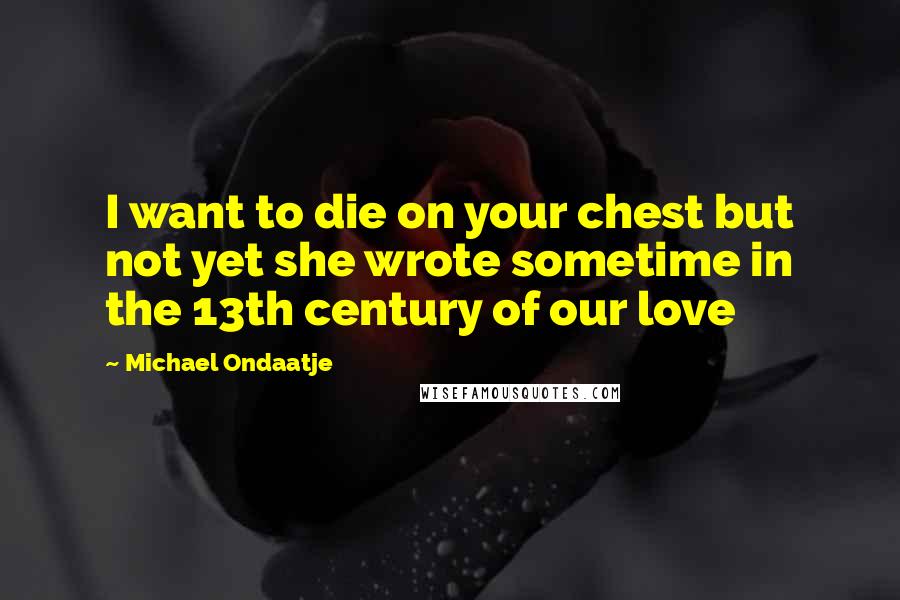 Michael Ondaatje Quotes: I want to die on your chest but not yet she wrote sometime in the 13th century of our love