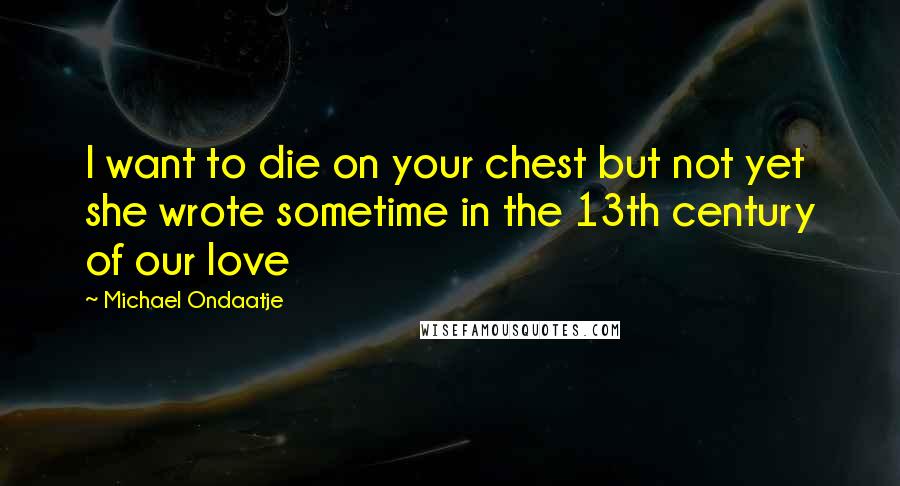 Michael Ondaatje Quotes: I want to die on your chest but not yet she wrote sometime in the 13th century of our love