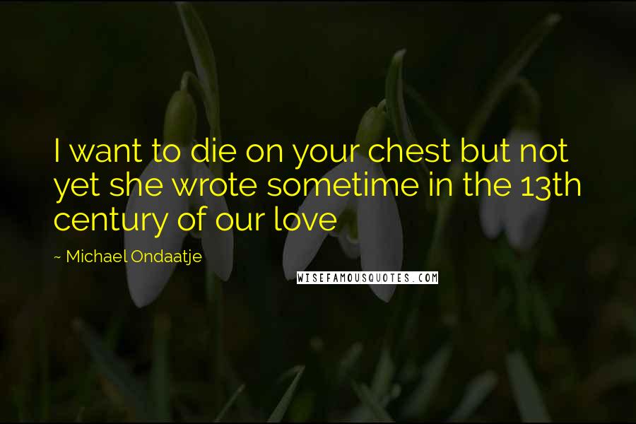 Michael Ondaatje Quotes: I want to die on your chest but not yet she wrote sometime in the 13th century of our love