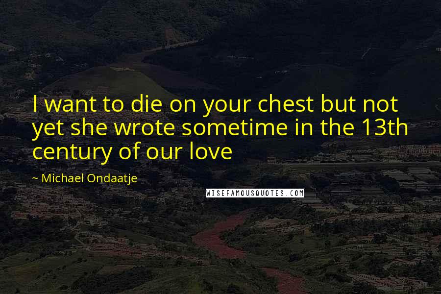 Michael Ondaatje Quotes: I want to die on your chest but not yet she wrote sometime in the 13th century of our love