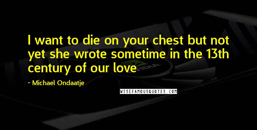 Michael Ondaatje Quotes: I want to die on your chest but not yet she wrote sometime in the 13th century of our love