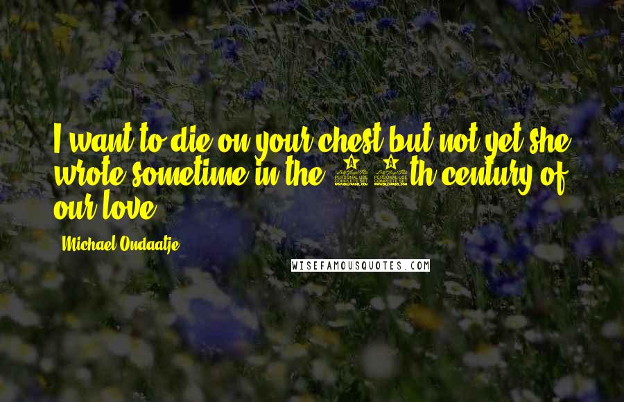 Michael Ondaatje Quotes: I want to die on your chest but not yet she wrote sometime in the 13th century of our love