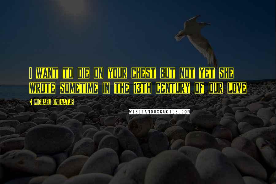 Michael Ondaatje Quotes: I want to die on your chest but not yet she wrote sometime in the 13th century of our love