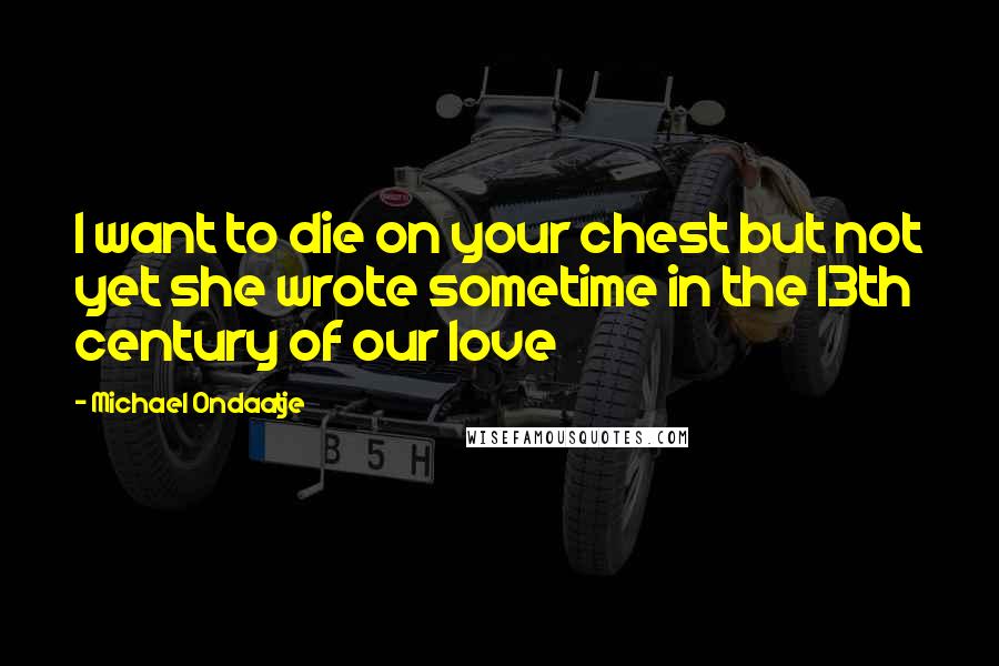 Michael Ondaatje Quotes: I want to die on your chest but not yet she wrote sometime in the 13th century of our love