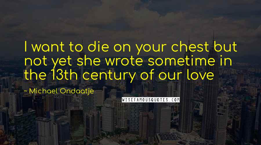 Michael Ondaatje Quotes: I want to die on your chest but not yet she wrote sometime in the 13th century of our love