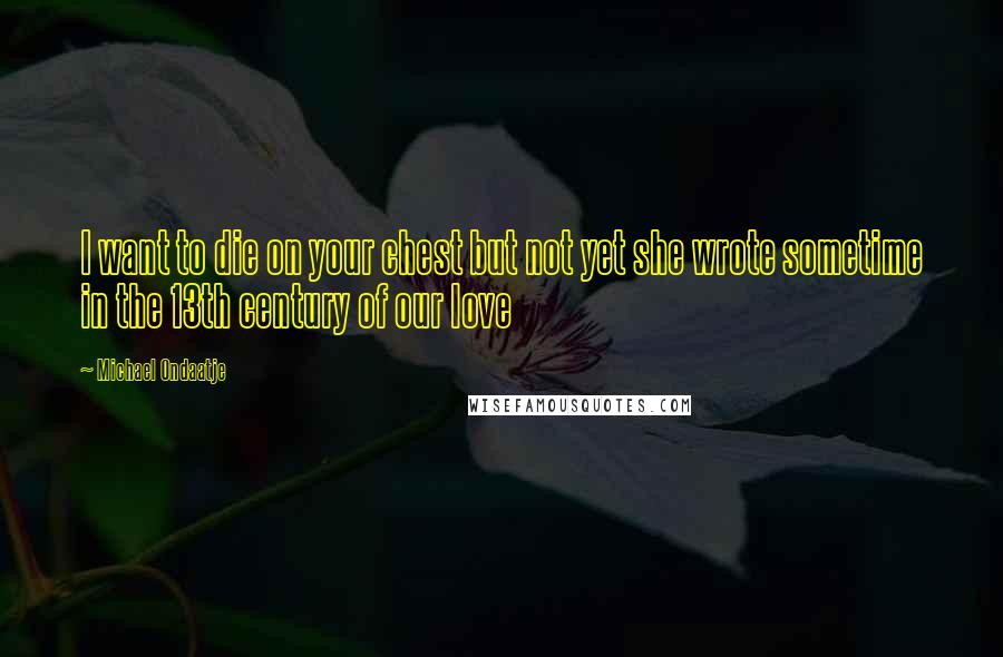 Michael Ondaatje Quotes: I want to die on your chest but not yet she wrote sometime in the 13th century of our love