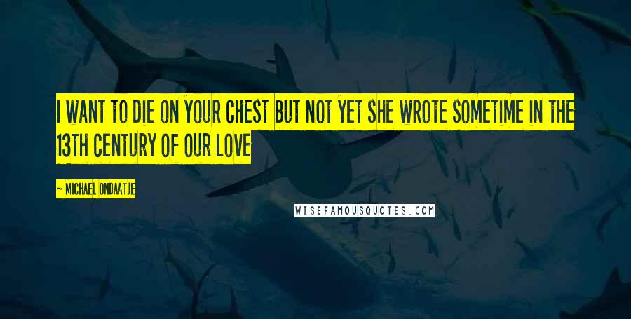 Michael Ondaatje Quotes: I want to die on your chest but not yet she wrote sometime in the 13th century of our love