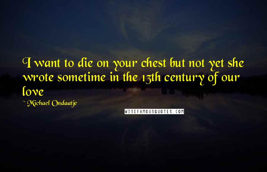 Michael Ondaatje Quotes: I want to die on your chest but not yet she wrote sometime in the 13th century of our love