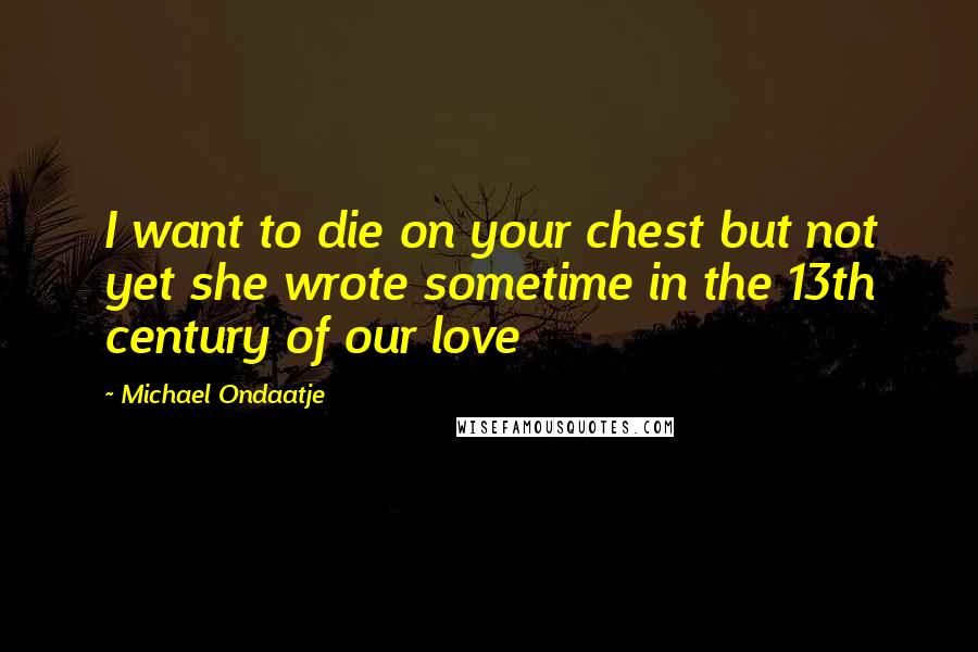 Michael Ondaatje Quotes: I want to die on your chest but not yet she wrote sometime in the 13th century of our love