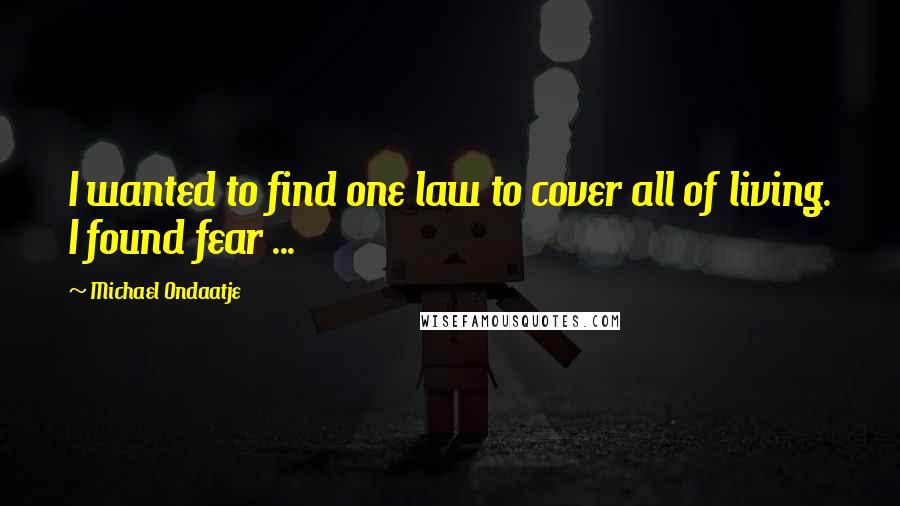 Michael Ondaatje Quotes: I wanted to find one law to cover all of living. I found fear ...