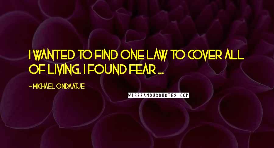 Michael Ondaatje Quotes: I wanted to find one law to cover all of living. I found fear ...