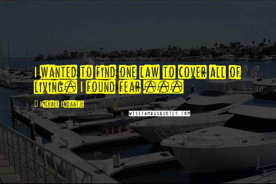 Michael Ondaatje Quotes: I wanted to find one law to cover all of living. I found fear ...