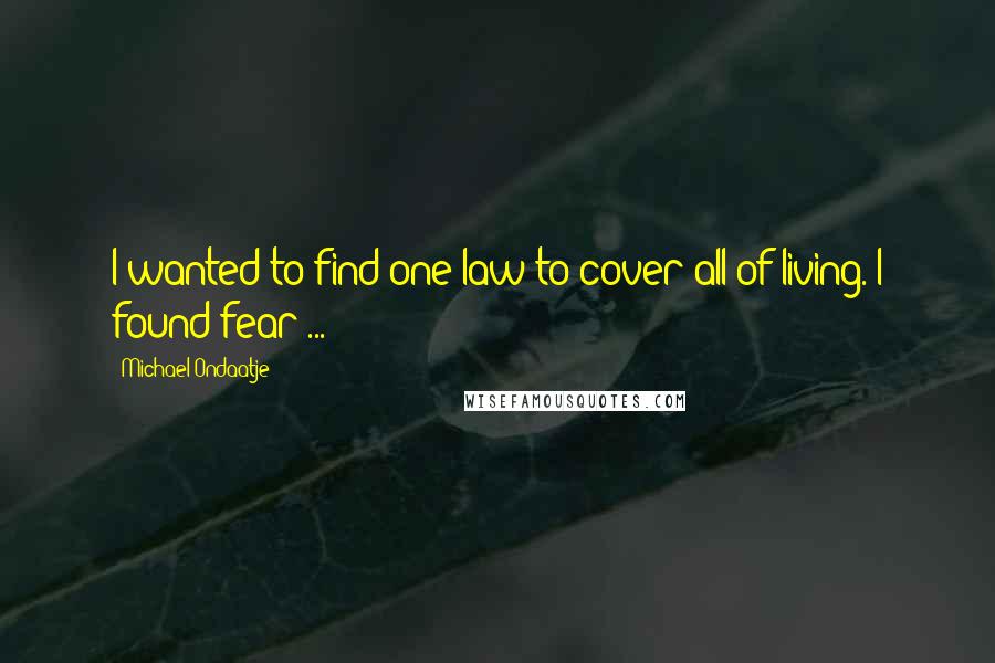 Michael Ondaatje Quotes: I wanted to find one law to cover all of living. I found fear ...