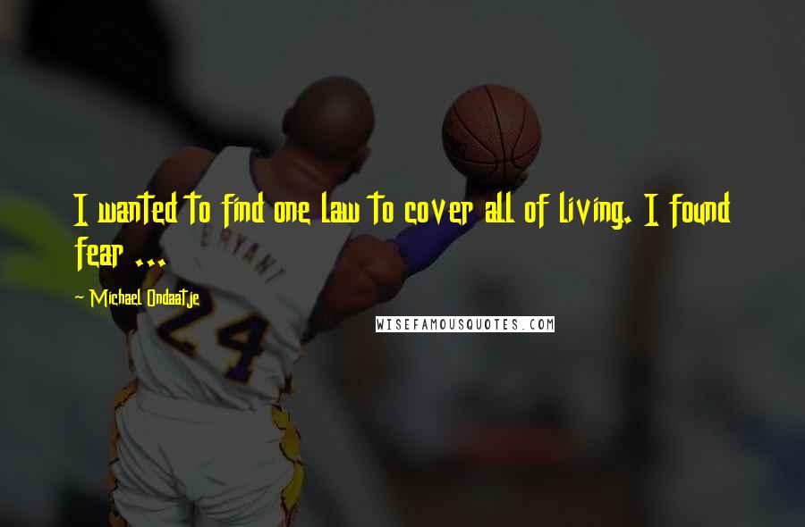 Michael Ondaatje Quotes: I wanted to find one law to cover all of living. I found fear ...