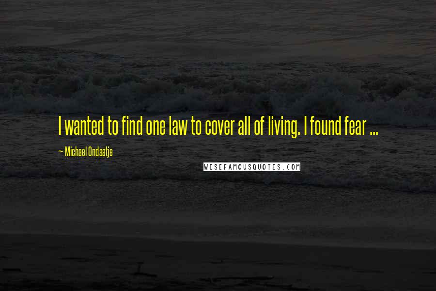 Michael Ondaatje Quotes: I wanted to find one law to cover all of living. I found fear ...