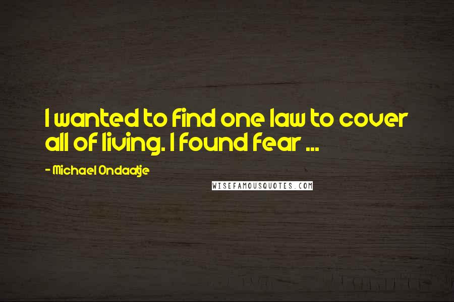 Michael Ondaatje Quotes: I wanted to find one law to cover all of living. I found fear ...