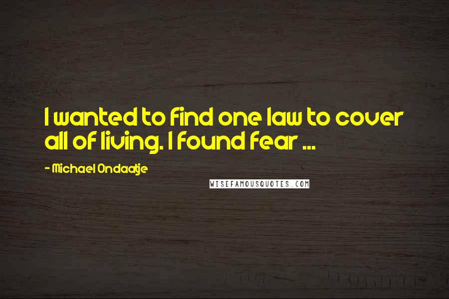 Michael Ondaatje Quotes: I wanted to find one law to cover all of living. I found fear ...