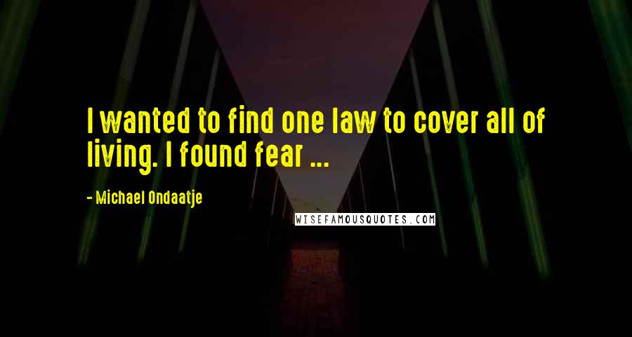 Michael Ondaatje Quotes: I wanted to find one law to cover all of living. I found fear ...