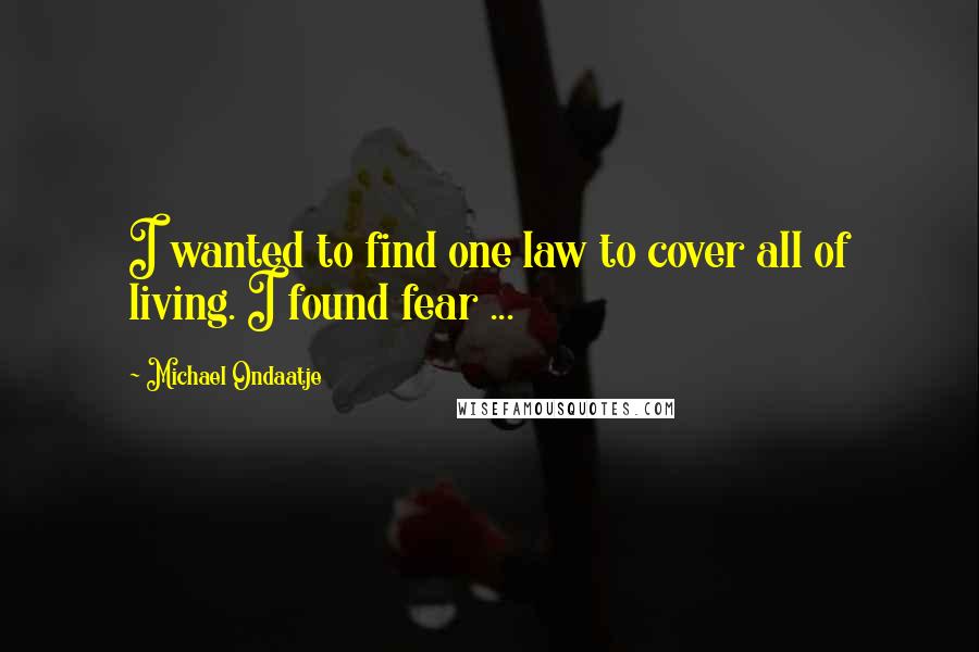 Michael Ondaatje Quotes: I wanted to find one law to cover all of living. I found fear ...