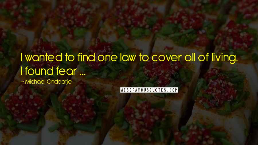 Michael Ondaatje Quotes: I wanted to find one law to cover all of living. I found fear ...