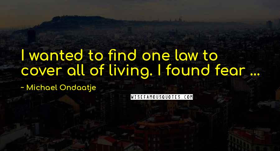 Michael Ondaatje Quotes: I wanted to find one law to cover all of living. I found fear ...