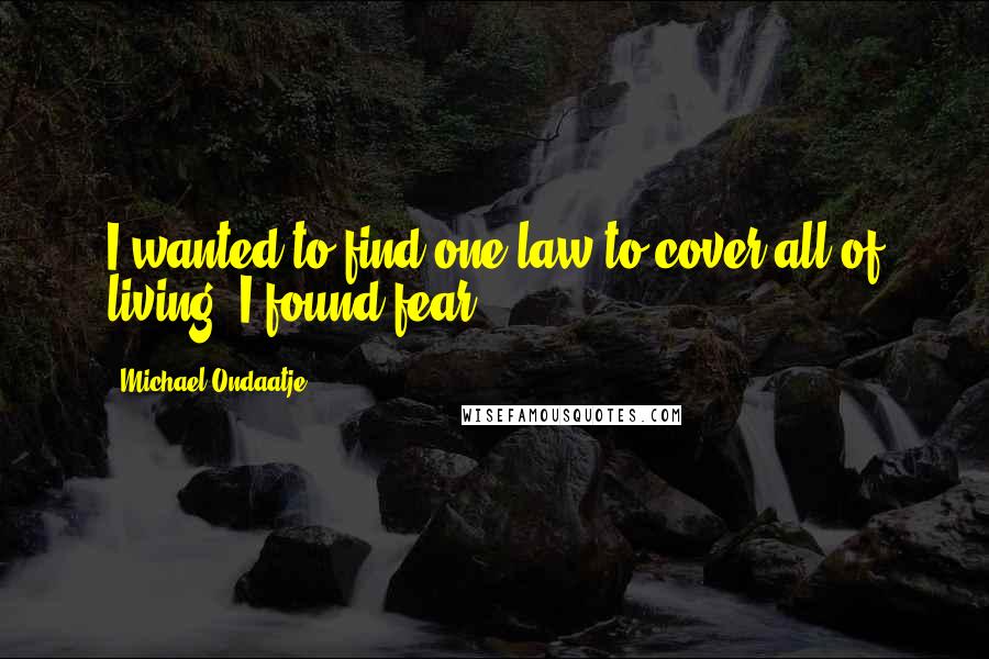 Michael Ondaatje Quotes: I wanted to find one law to cover all of living. I found fear ...