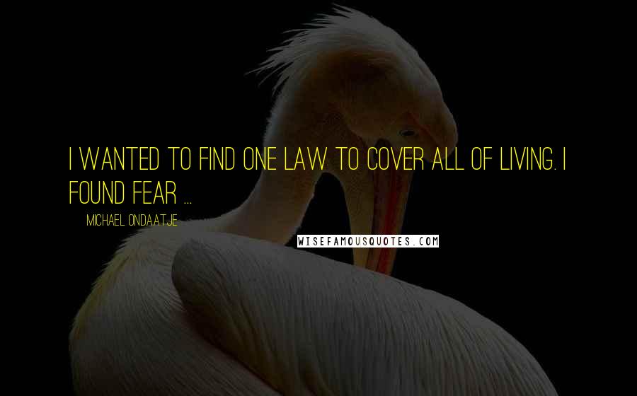 Michael Ondaatje Quotes: I wanted to find one law to cover all of living. I found fear ...