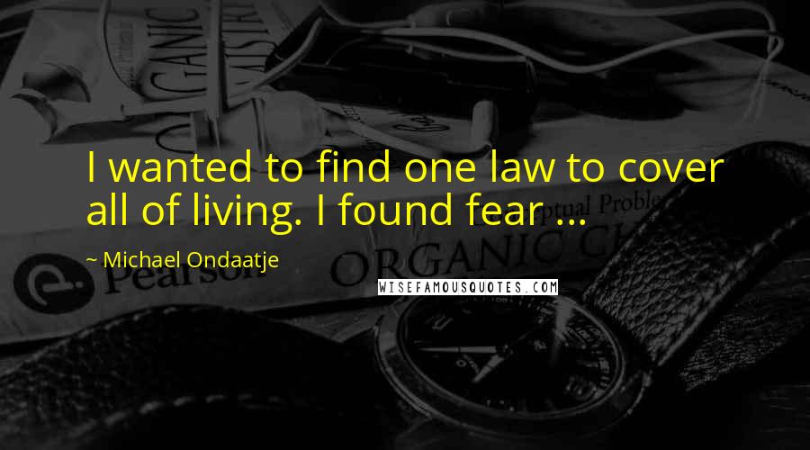 Michael Ondaatje Quotes: I wanted to find one law to cover all of living. I found fear ...