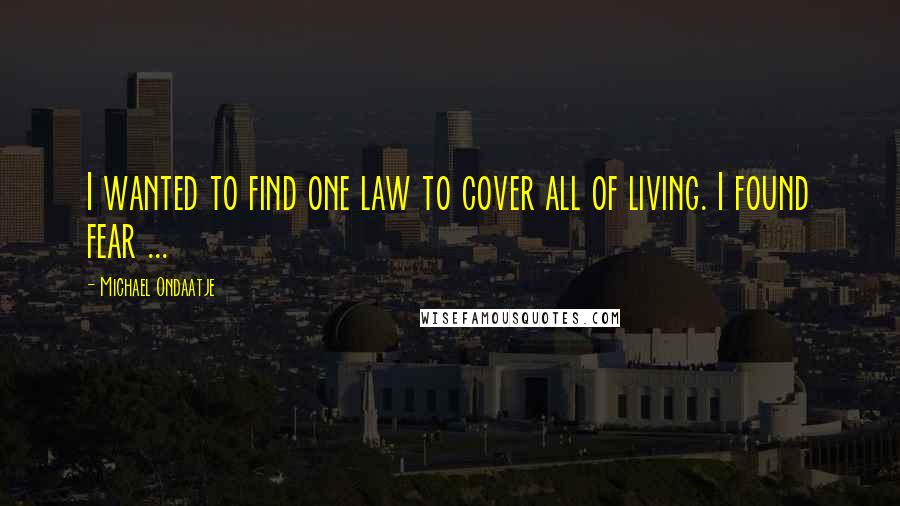 Michael Ondaatje Quotes: I wanted to find one law to cover all of living. I found fear ...