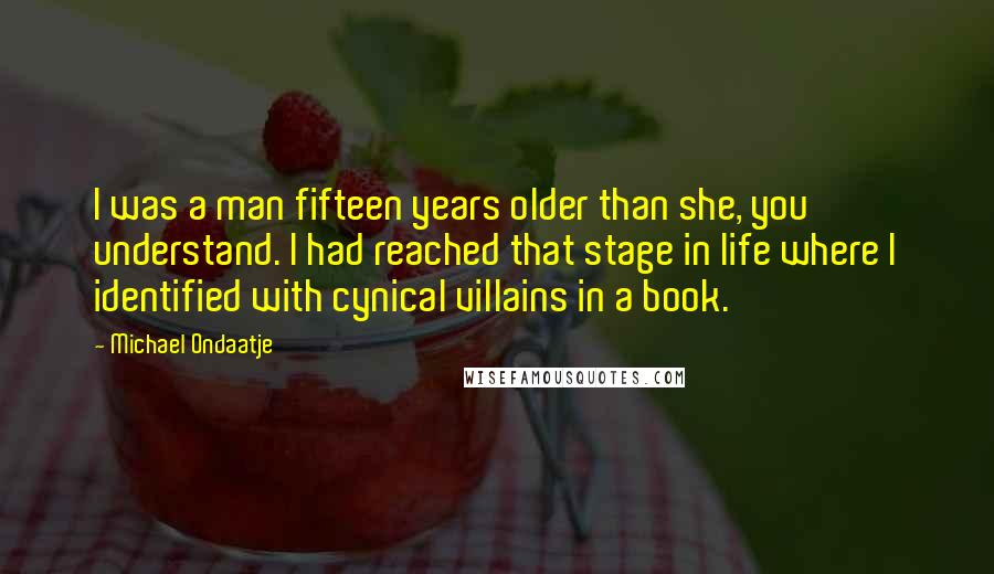 Michael Ondaatje Quotes: I was a man fifteen years older than she, you understand. I had reached that stage in life where I identified with cynical villains in a book.