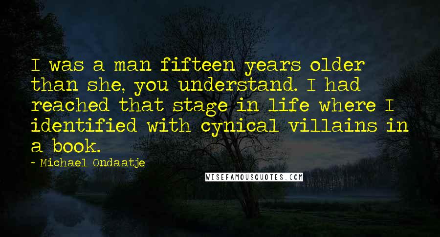 Michael Ondaatje Quotes: I was a man fifteen years older than she, you understand. I had reached that stage in life where I identified with cynical villains in a book.