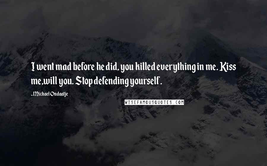 Michael Ondaatje Quotes: I went mad before he did, you killed everything in me. Kiss me,will you. Stop defending yourself.