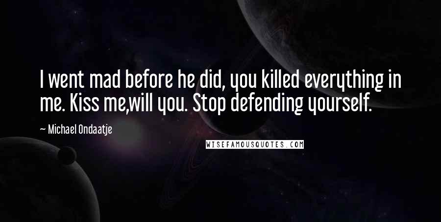 Michael Ondaatje Quotes: I went mad before he did, you killed everything in me. Kiss me,will you. Stop defending yourself.