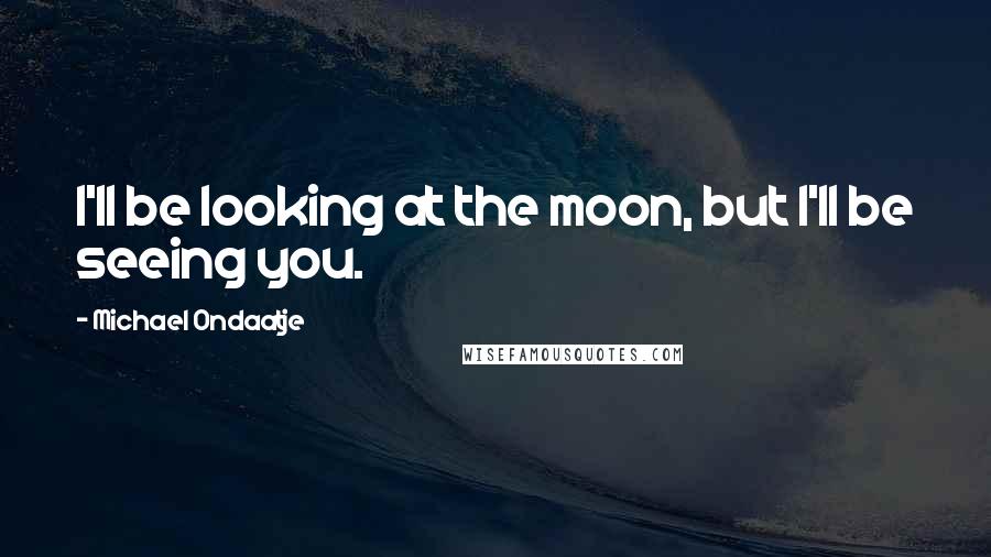 Michael Ondaatje Quotes: I'll be looking at the moon, but I'll be seeing you.