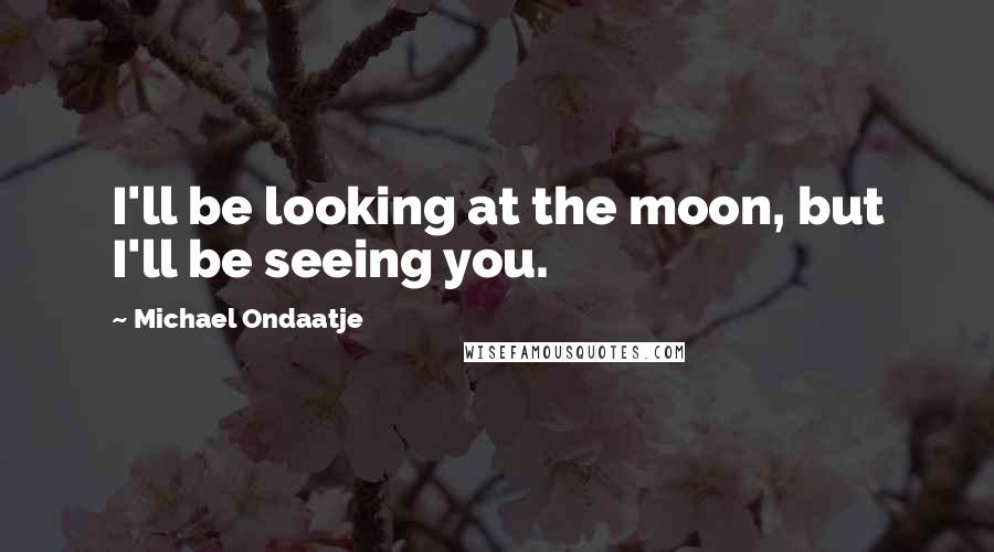 Michael Ondaatje Quotes: I'll be looking at the moon, but I'll be seeing you.