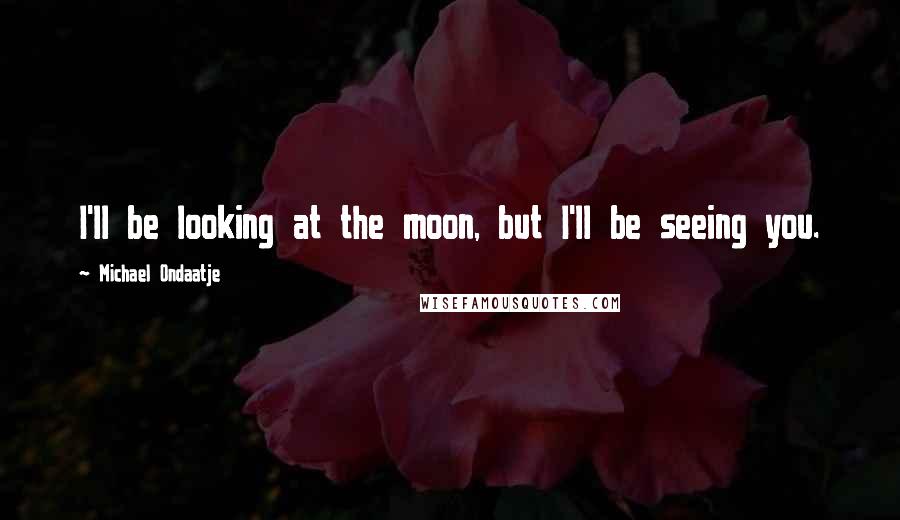 Michael Ondaatje Quotes: I'll be looking at the moon, but I'll be seeing you.