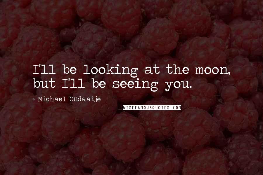 Michael Ondaatje Quotes: I'll be looking at the moon, but I'll be seeing you.