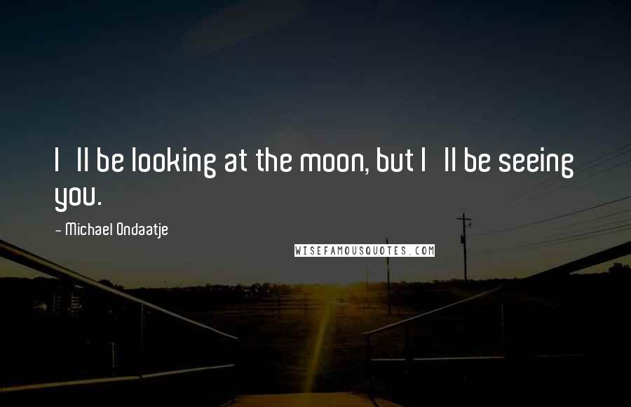 Michael Ondaatje Quotes: I'll be looking at the moon, but I'll be seeing you.