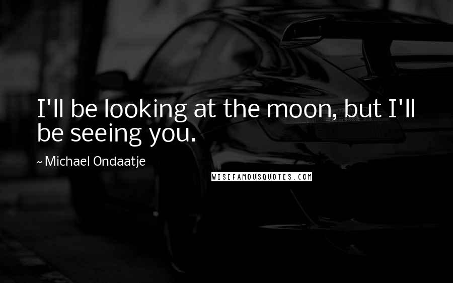 Michael Ondaatje Quotes: I'll be looking at the moon, but I'll be seeing you.