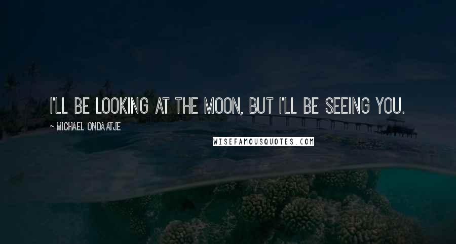 Michael Ondaatje Quotes: I'll be looking at the moon, but I'll be seeing you.